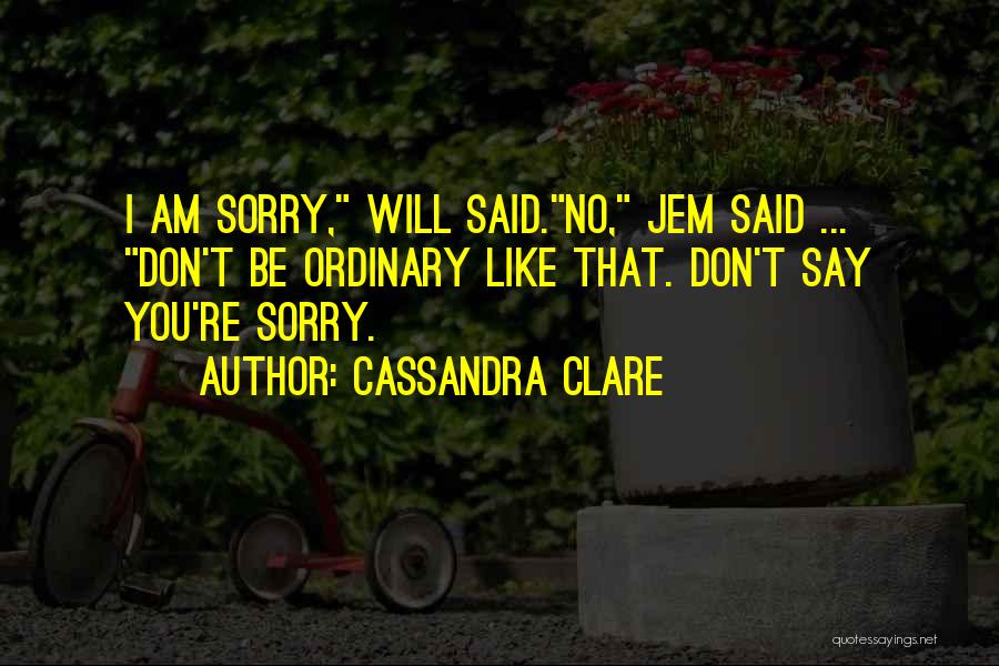 Cassandra Clare Quotes: I Am Sorry, Will Said.no, Jem Said ... Don't Be Ordinary Like That. Don't Say You're Sorry.