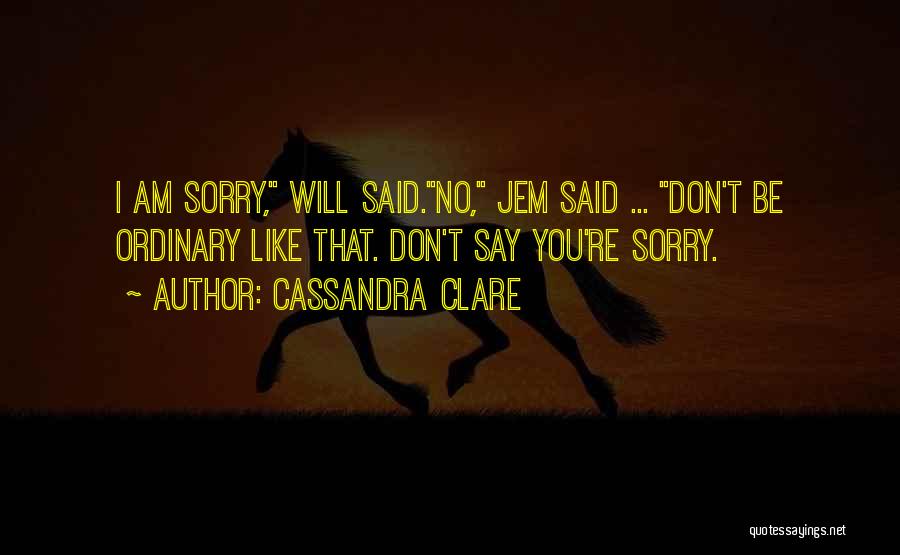 Cassandra Clare Quotes: I Am Sorry, Will Said.no, Jem Said ... Don't Be Ordinary Like That. Don't Say You're Sorry.