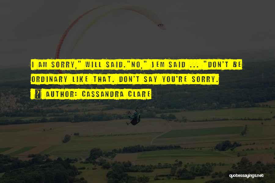 Cassandra Clare Quotes: I Am Sorry, Will Said.no, Jem Said ... Don't Be Ordinary Like That. Don't Say You're Sorry.