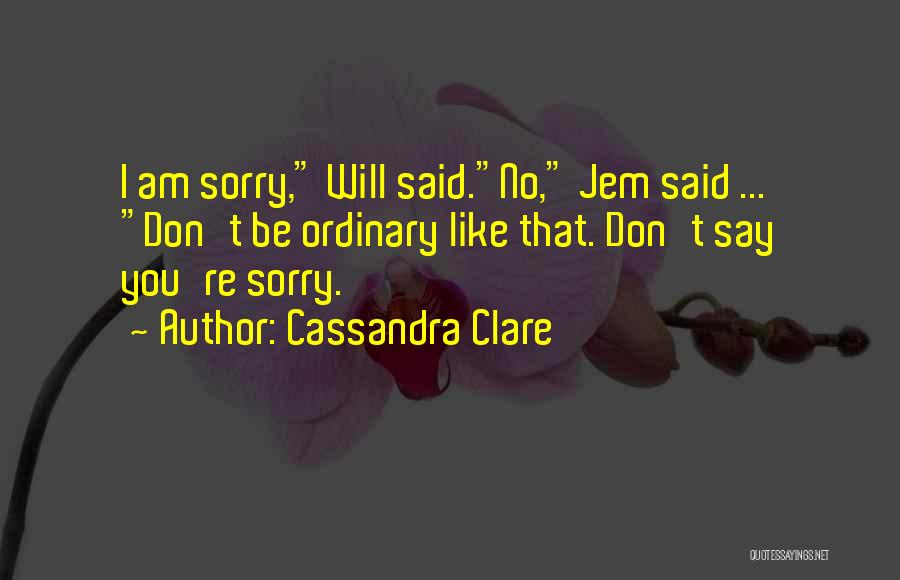 Cassandra Clare Quotes: I Am Sorry, Will Said.no, Jem Said ... Don't Be Ordinary Like That. Don't Say You're Sorry.