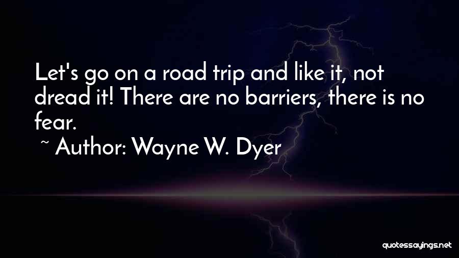 Wayne W. Dyer Quotes: Let's Go On A Road Trip And Like It, Not Dread It! There Are No Barriers, There Is No Fear.