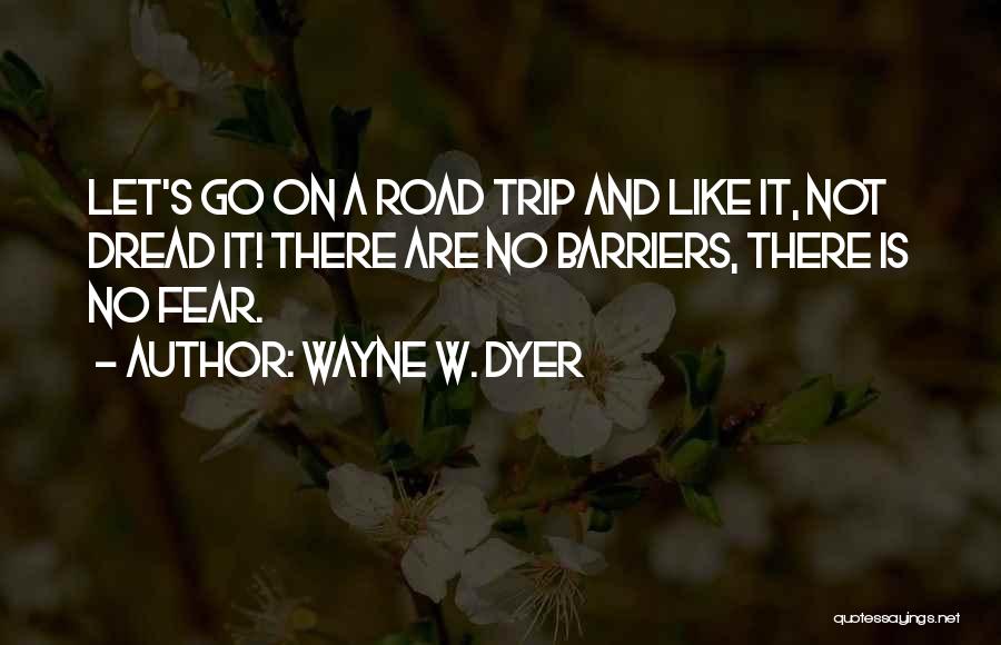 Wayne W. Dyer Quotes: Let's Go On A Road Trip And Like It, Not Dread It! There Are No Barriers, There Is No Fear.