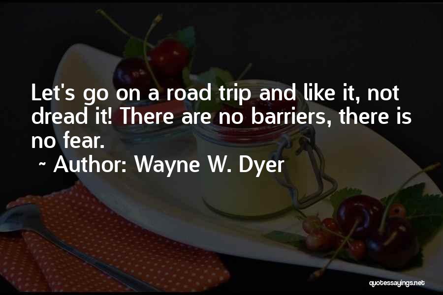 Wayne W. Dyer Quotes: Let's Go On A Road Trip And Like It, Not Dread It! There Are No Barriers, There Is No Fear.