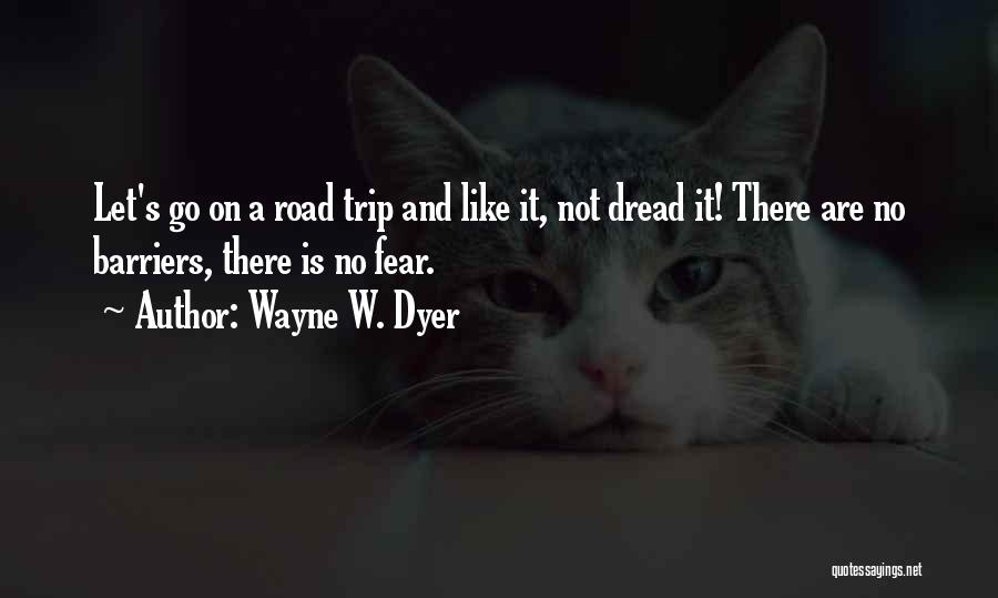 Wayne W. Dyer Quotes: Let's Go On A Road Trip And Like It, Not Dread It! There Are No Barriers, There Is No Fear.