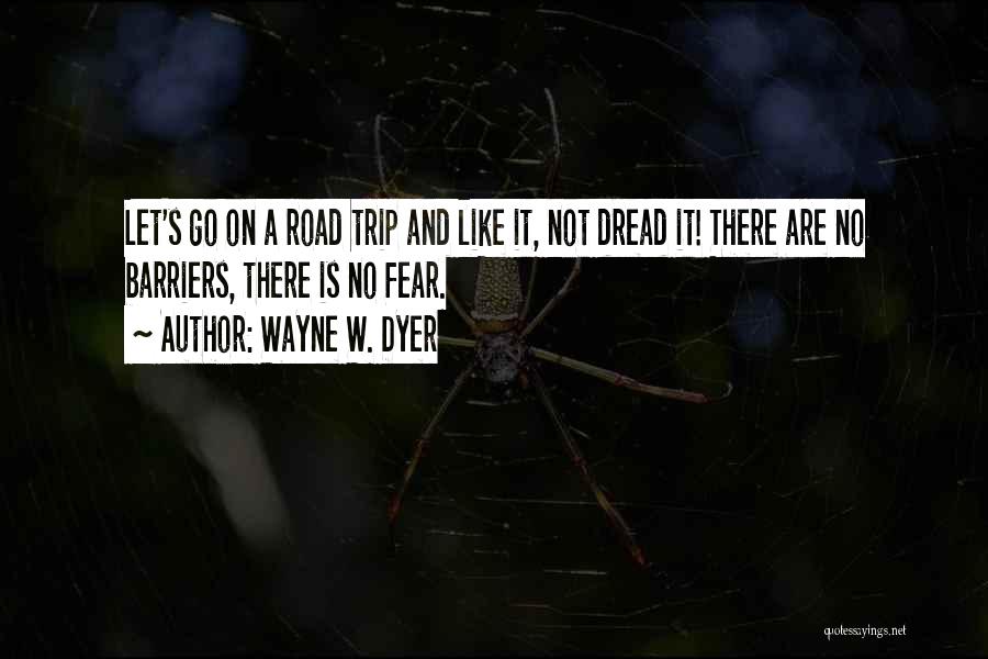 Wayne W. Dyer Quotes: Let's Go On A Road Trip And Like It, Not Dread It! There Are No Barriers, There Is No Fear.