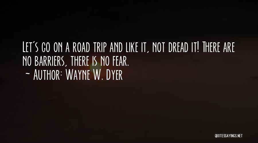 Wayne W. Dyer Quotes: Let's Go On A Road Trip And Like It, Not Dread It! There Are No Barriers, There Is No Fear.