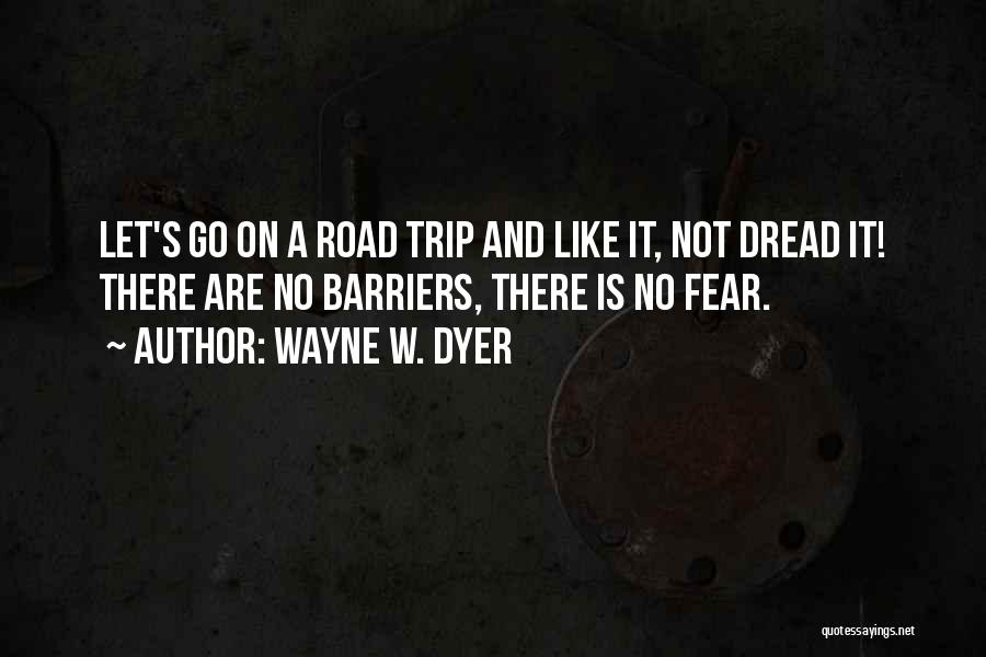 Wayne W. Dyer Quotes: Let's Go On A Road Trip And Like It, Not Dread It! There Are No Barriers, There Is No Fear.