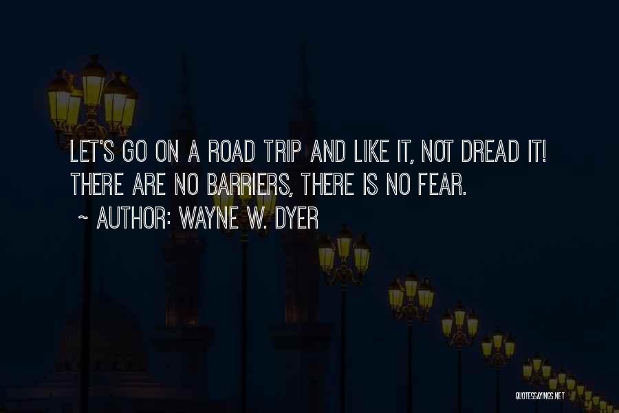 Wayne W. Dyer Quotes: Let's Go On A Road Trip And Like It, Not Dread It! There Are No Barriers, There Is No Fear.