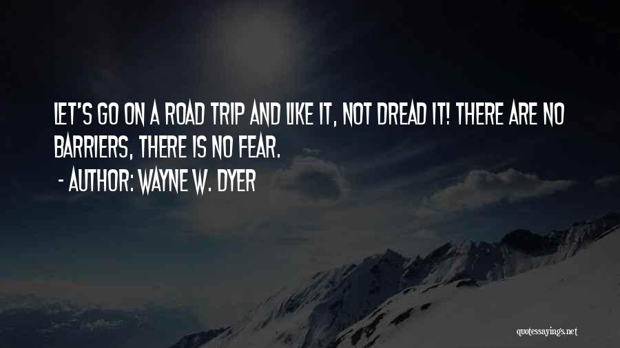 Wayne W. Dyer Quotes: Let's Go On A Road Trip And Like It, Not Dread It! There Are No Barriers, There Is No Fear.