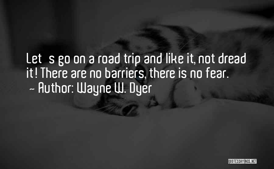 Wayne W. Dyer Quotes: Let's Go On A Road Trip And Like It, Not Dread It! There Are No Barriers, There Is No Fear.