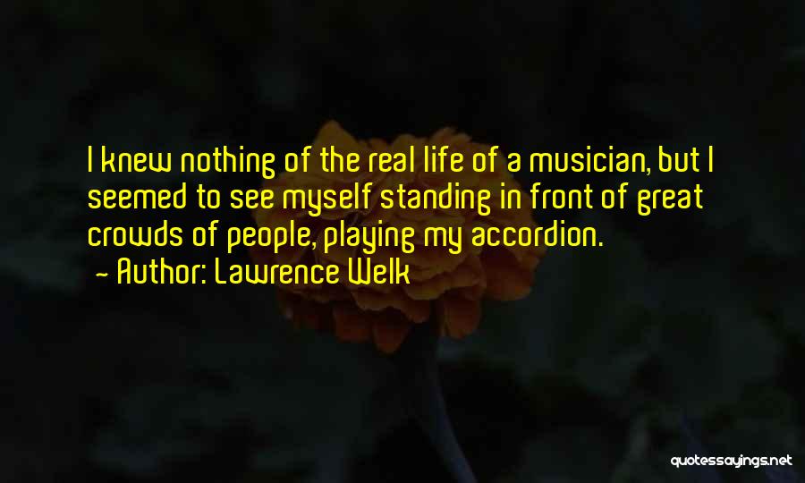 Lawrence Welk Quotes: I Knew Nothing Of The Real Life Of A Musician, But I Seemed To See Myself Standing In Front Of