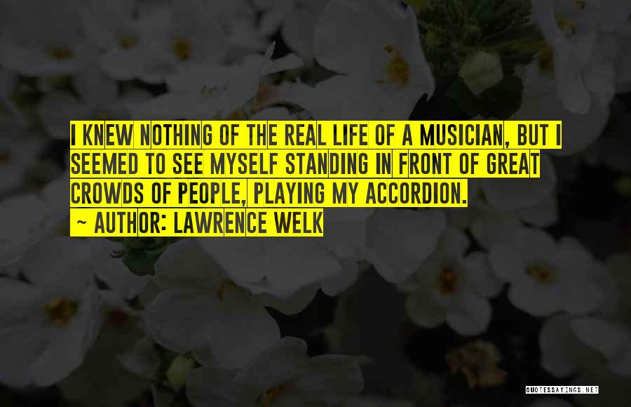 Lawrence Welk Quotes: I Knew Nothing Of The Real Life Of A Musician, But I Seemed To See Myself Standing In Front Of