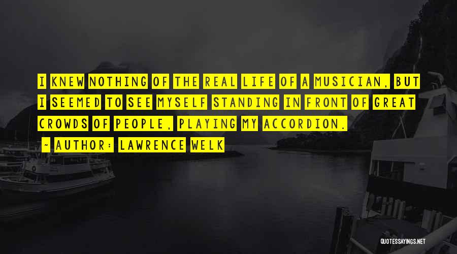 Lawrence Welk Quotes: I Knew Nothing Of The Real Life Of A Musician, But I Seemed To See Myself Standing In Front Of