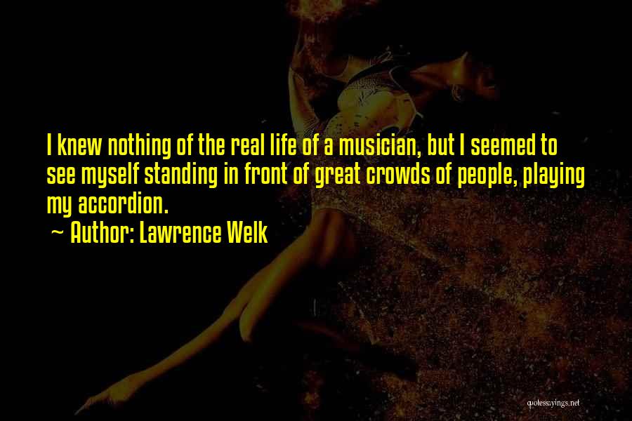 Lawrence Welk Quotes: I Knew Nothing Of The Real Life Of A Musician, But I Seemed To See Myself Standing In Front Of