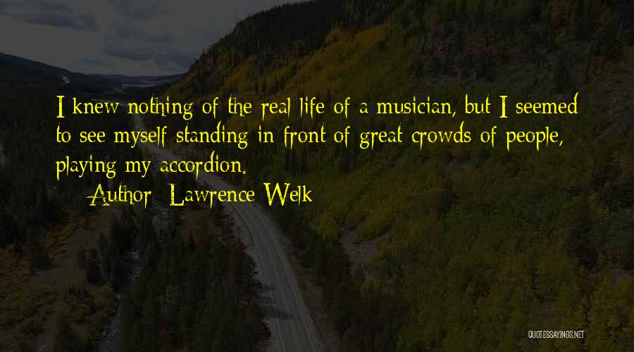 Lawrence Welk Quotes: I Knew Nothing Of The Real Life Of A Musician, But I Seemed To See Myself Standing In Front Of