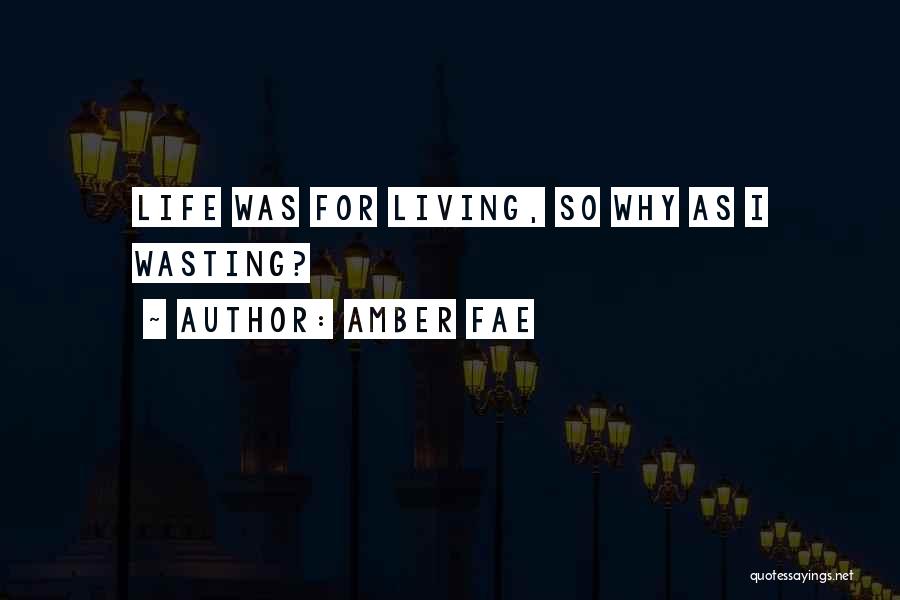 Amber Fae Quotes: Life Was For Living, So Why As I Wasting?