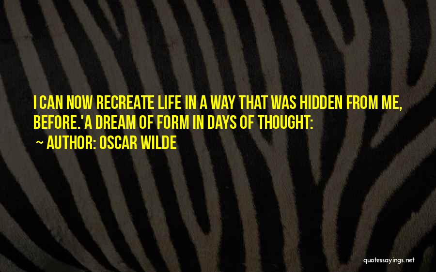 Oscar Wilde Quotes: I Can Now Recreate Life In A Way That Was Hidden From Me, Before.'a Dream Of Form In Days Of