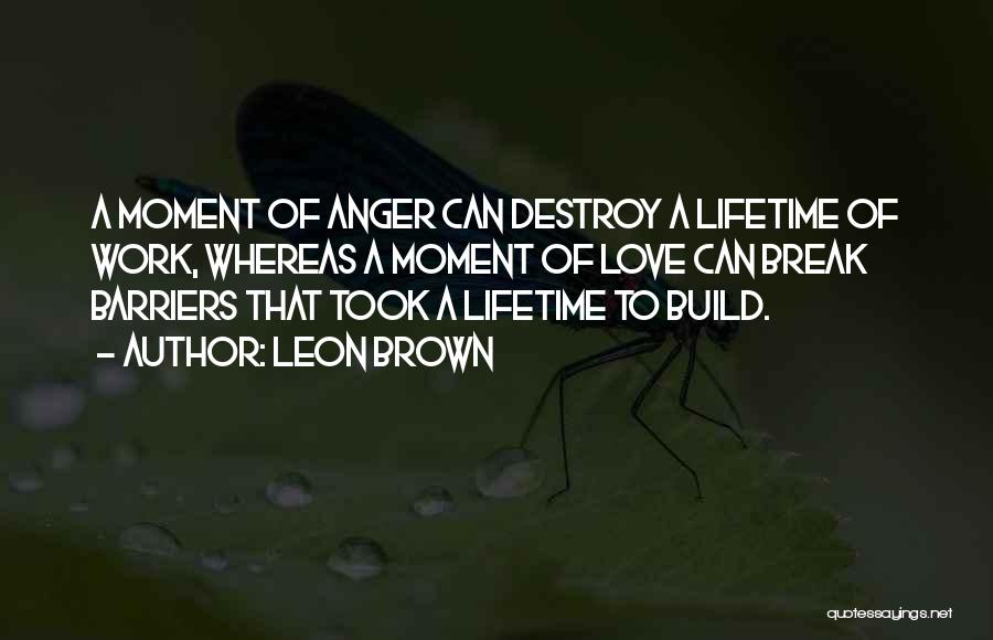 Leon Brown Quotes: A Moment Of Anger Can Destroy A Lifetime Of Work, Whereas A Moment Of Love Can Break Barriers That Took