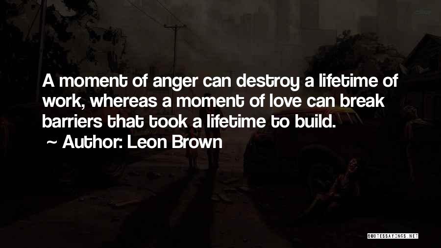 Leon Brown Quotes: A Moment Of Anger Can Destroy A Lifetime Of Work, Whereas A Moment Of Love Can Break Barriers That Took