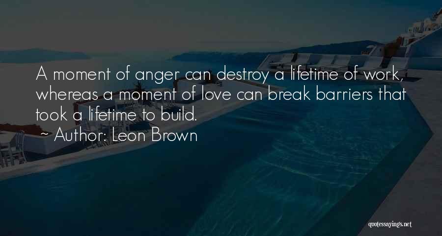 Leon Brown Quotes: A Moment Of Anger Can Destroy A Lifetime Of Work, Whereas A Moment Of Love Can Break Barriers That Took