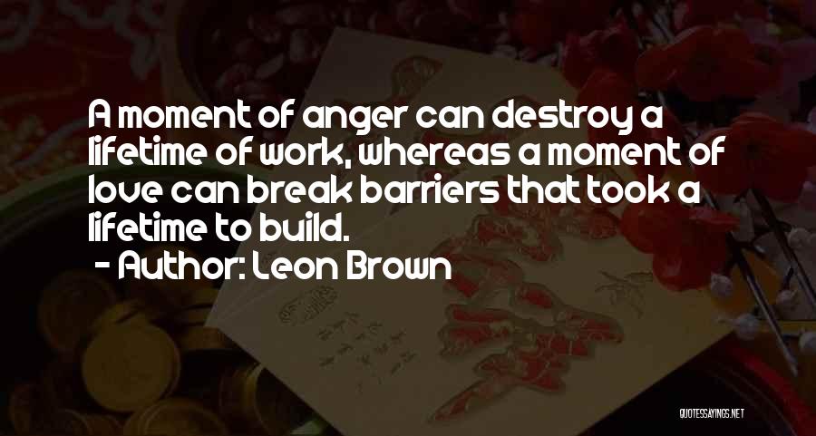 Leon Brown Quotes: A Moment Of Anger Can Destroy A Lifetime Of Work, Whereas A Moment Of Love Can Break Barriers That Took