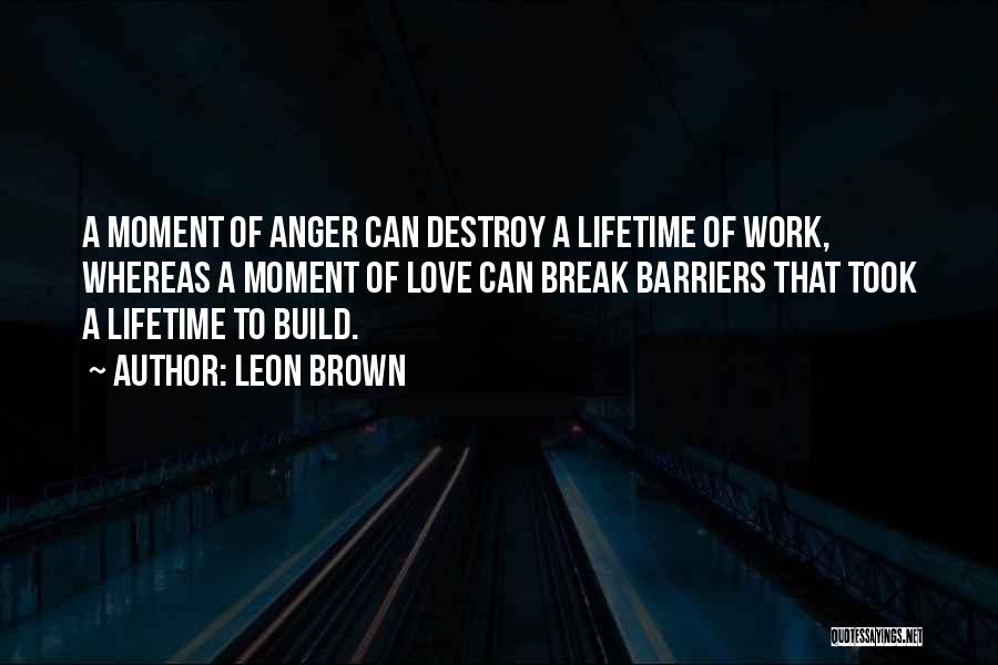 Leon Brown Quotes: A Moment Of Anger Can Destroy A Lifetime Of Work, Whereas A Moment Of Love Can Break Barriers That Took