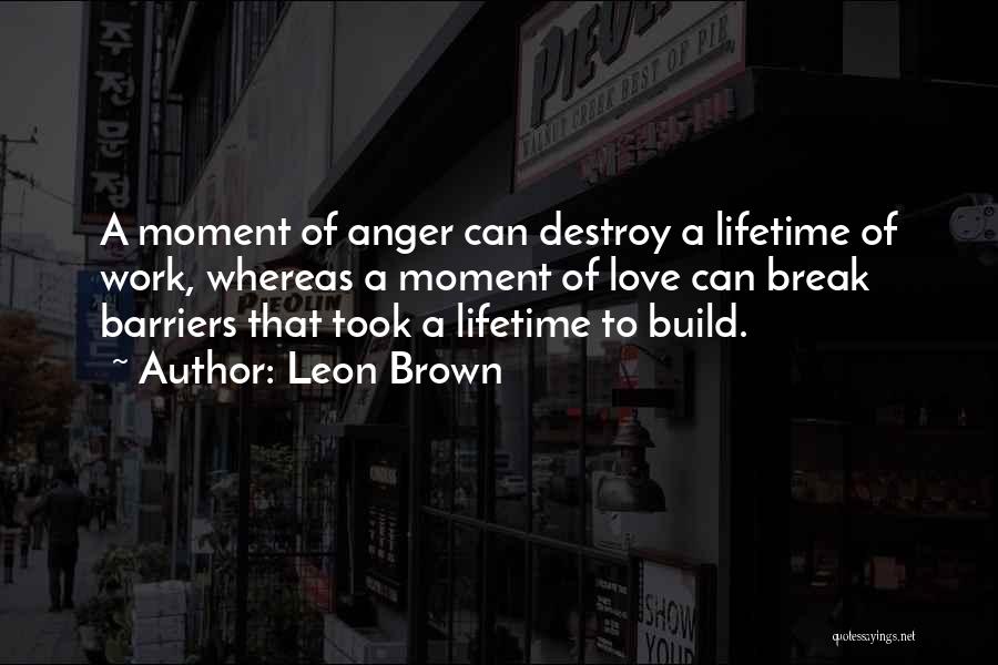 Leon Brown Quotes: A Moment Of Anger Can Destroy A Lifetime Of Work, Whereas A Moment Of Love Can Break Barriers That Took