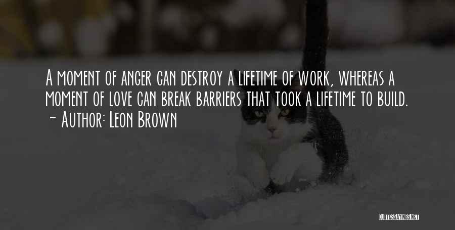 Leon Brown Quotes: A Moment Of Anger Can Destroy A Lifetime Of Work, Whereas A Moment Of Love Can Break Barriers That Took