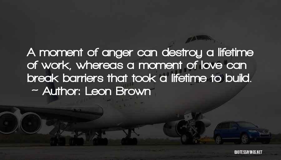Leon Brown Quotes: A Moment Of Anger Can Destroy A Lifetime Of Work, Whereas A Moment Of Love Can Break Barriers That Took
