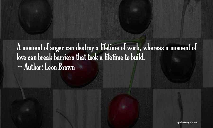 Leon Brown Quotes: A Moment Of Anger Can Destroy A Lifetime Of Work, Whereas A Moment Of Love Can Break Barriers That Took
