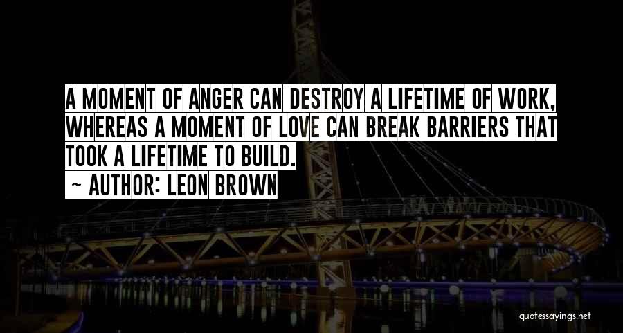 Leon Brown Quotes: A Moment Of Anger Can Destroy A Lifetime Of Work, Whereas A Moment Of Love Can Break Barriers That Took