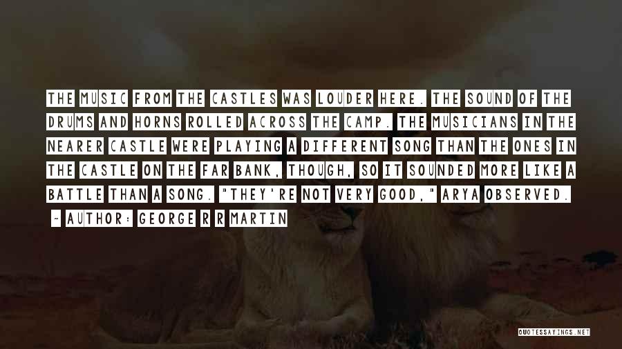 George R R Martin Quotes: The Music From The Castles Was Louder Here. The Sound Of The Drums And Horns Rolled Across The Camp. The