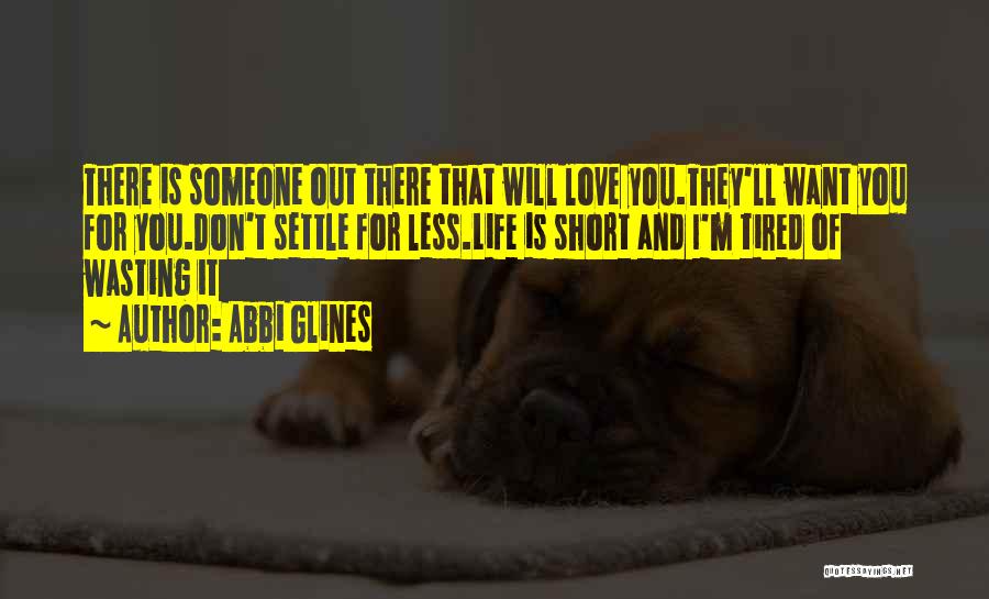 Abbi Glines Quotes: There Is Someone Out There That Will Love You.they'll Want You For You.don't Settle For Less.life Is Short And I'm