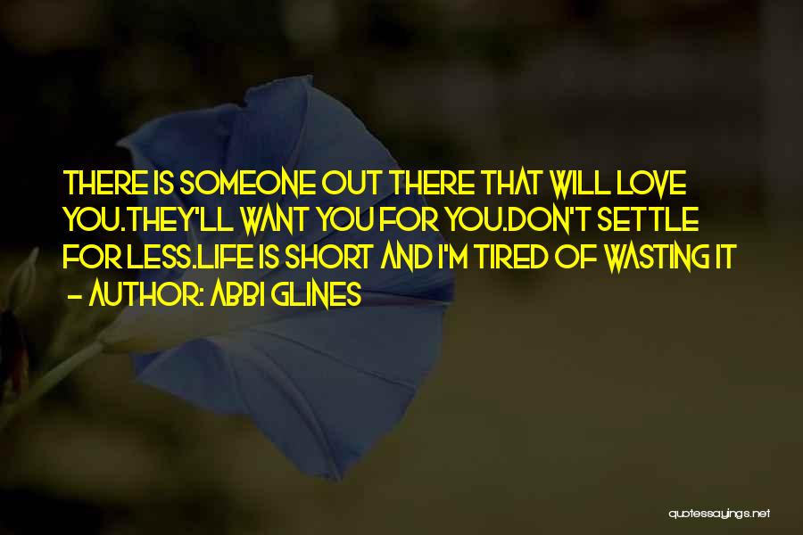 Abbi Glines Quotes: There Is Someone Out There That Will Love You.they'll Want You For You.don't Settle For Less.life Is Short And I'm