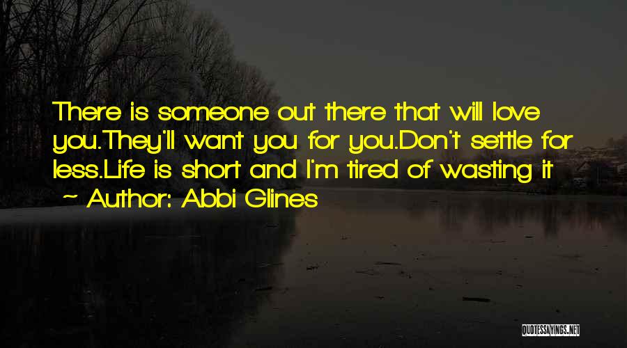 Abbi Glines Quotes: There Is Someone Out There That Will Love You.they'll Want You For You.don't Settle For Less.life Is Short And I'm