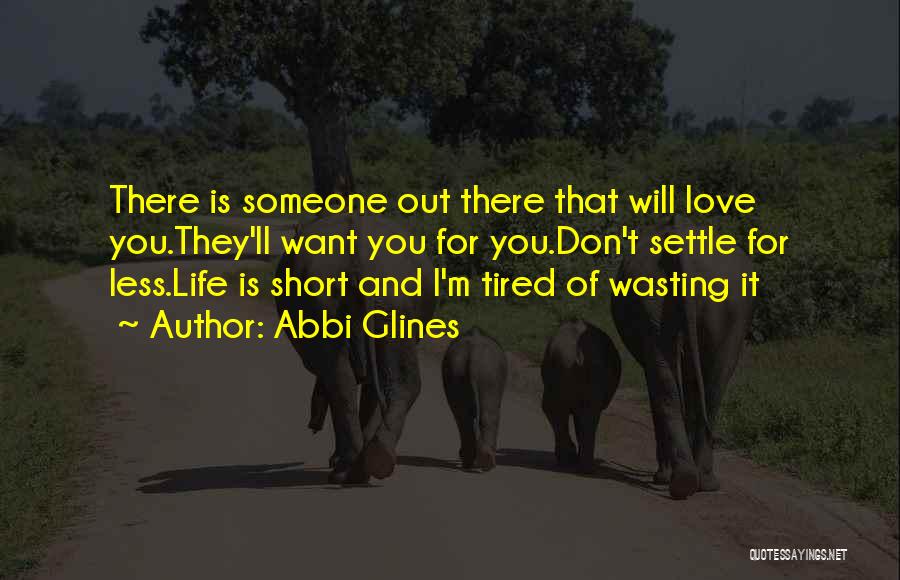 Abbi Glines Quotes: There Is Someone Out There That Will Love You.they'll Want You For You.don't Settle For Less.life Is Short And I'm