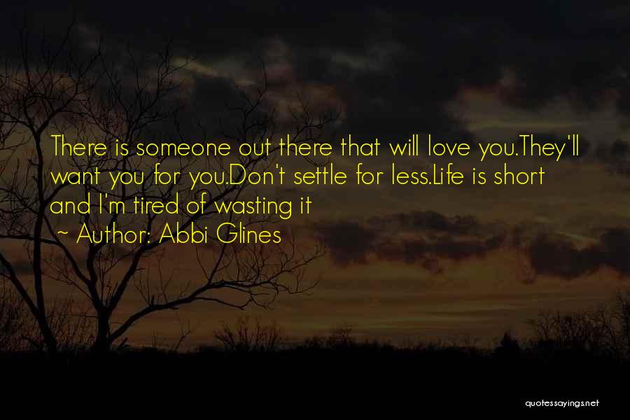 Abbi Glines Quotes: There Is Someone Out There That Will Love You.they'll Want You For You.don't Settle For Less.life Is Short And I'm