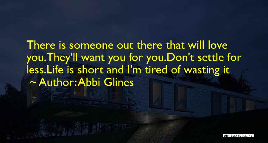 Abbi Glines Quotes: There Is Someone Out There That Will Love You.they'll Want You For You.don't Settle For Less.life Is Short And I'm