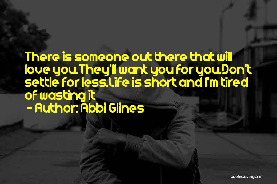 Abbi Glines Quotes: There Is Someone Out There That Will Love You.they'll Want You For You.don't Settle For Less.life Is Short And I'm