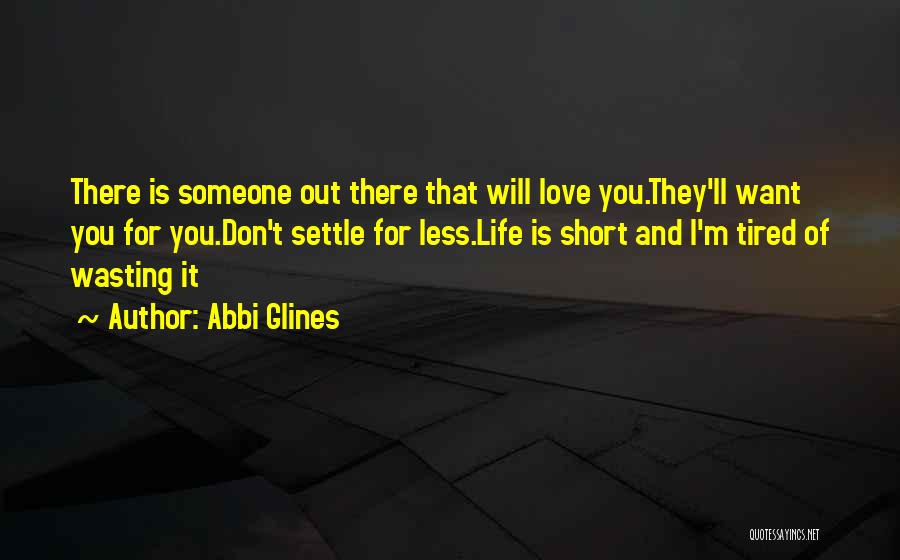 Abbi Glines Quotes: There Is Someone Out There That Will Love You.they'll Want You For You.don't Settle For Less.life Is Short And I'm