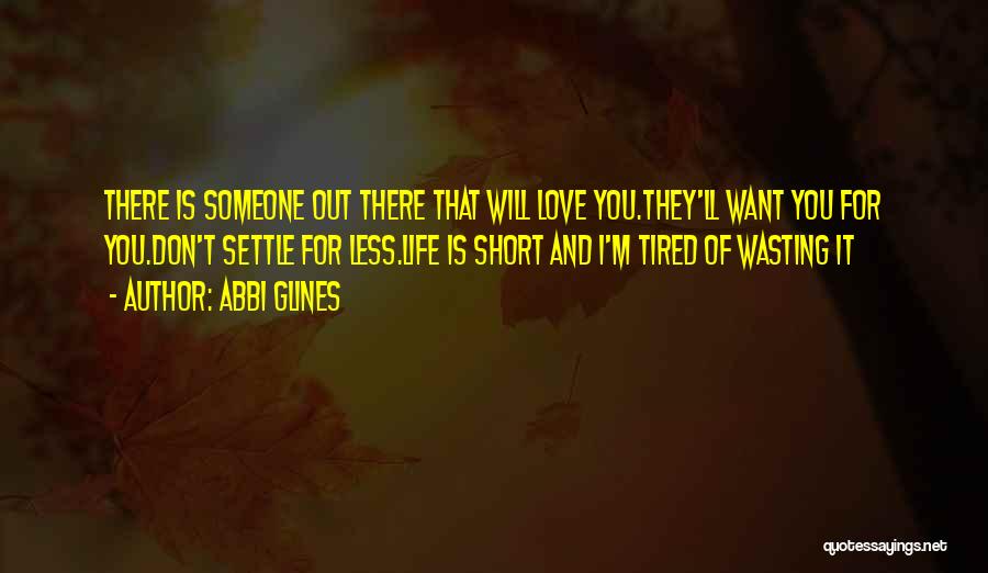 Abbi Glines Quotes: There Is Someone Out There That Will Love You.they'll Want You For You.don't Settle For Less.life Is Short And I'm