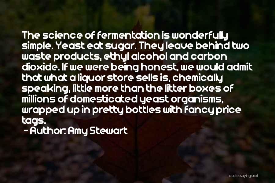 Amy Stewart Quotes: The Science Of Fermentation Is Wonderfully Simple. Yeast Eat Sugar. They Leave Behind Two Waste Products, Ethyl Alcohol And Carbon