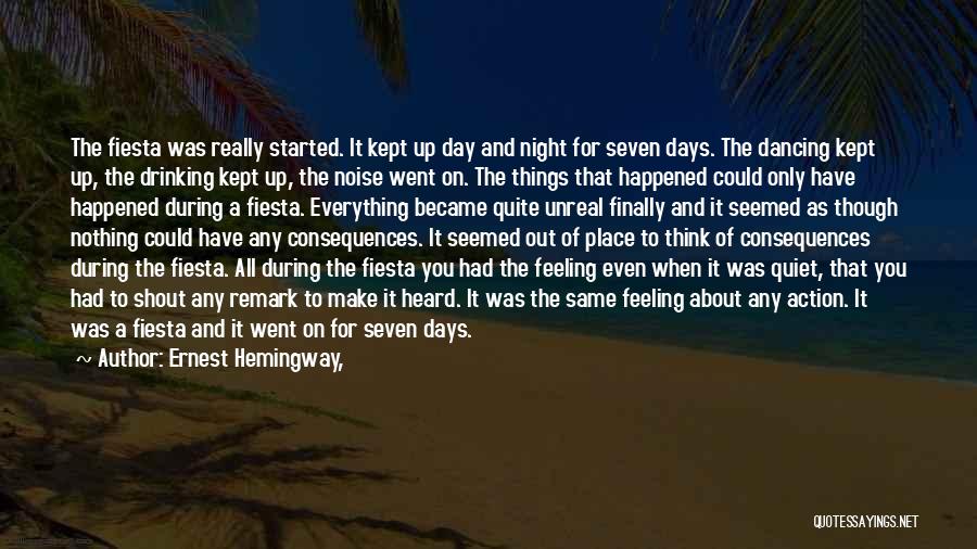 Ernest Hemingway, Quotes: The Fiesta Was Really Started. It Kept Up Day And Night For Seven Days. The Dancing Kept Up, The Drinking