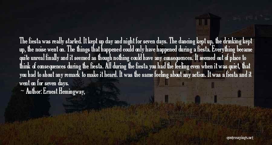 Ernest Hemingway, Quotes: The Fiesta Was Really Started. It Kept Up Day And Night For Seven Days. The Dancing Kept Up, The Drinking