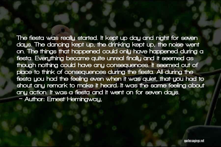 Ernest Hemingway, Quotes: The Fiesta Was Really Started. It Kept Up Day And Night For Seven Days. The Dancing Kept Up, The Drinking