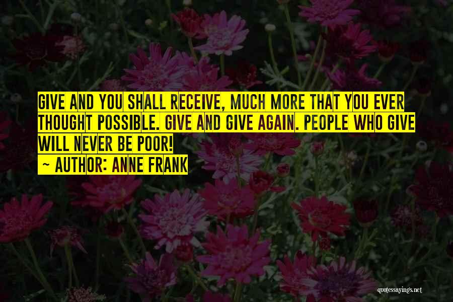 Anne Frank Quotes: Give And You Shall Receive, Much More That You Ever Thought Possible. Give And Give Again. People Who Give Will