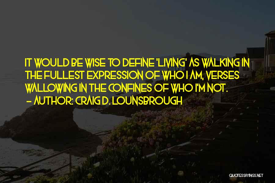 Craig D. Lounsbrough Quotes: It Would Be Wise To Define 'living' As Walking In The Fullest Expression Of Who I Am, Verses Wallowing In