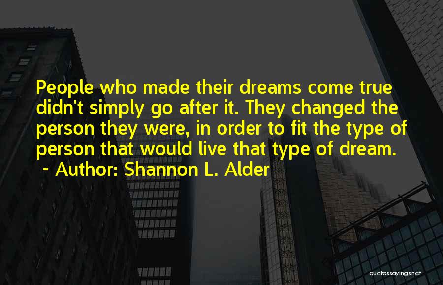 Shannon L. Alder Quotes: People Who Made Their Dreams Come True Didn't Simply Go After It. They Changed The Person They Were, In Order