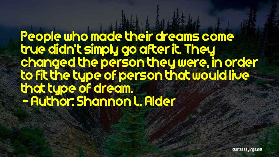 Shannon L. Alder Quotes: People Who Made Their Dreams Come True Didn't Simply Go After It. They Changed The Person They Were, In Order