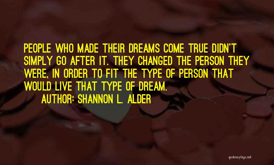 Shannon L. Alder Quotes: People Who Made Their Dreams Come True Didn't Simply Go After It. They Changed The Person They Were, In Order